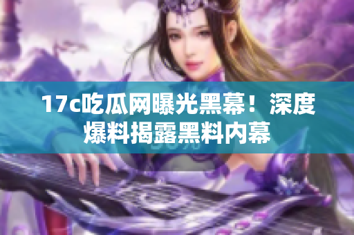 17c吃瓜網(wǎng)曝光黑幕！深度爆料揭露黑料內(nèi)幕