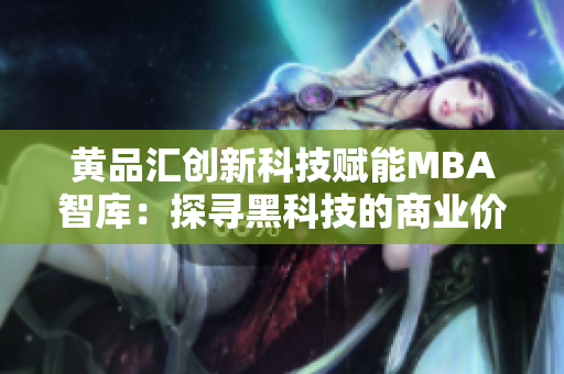 黃品匯創(chuàng)新科技賦能MBA智庫(kù)：探尋黑科技的商業(yè)價(jià)值