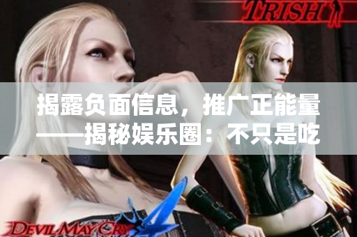 揭露負面信息，推廣正能量——揭秘娛樂圈：不只是吃瓜看戲