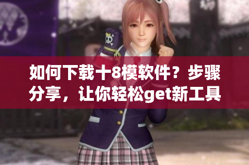 如何下載十8模軟件？步驟分享，讓你輕松get新工具