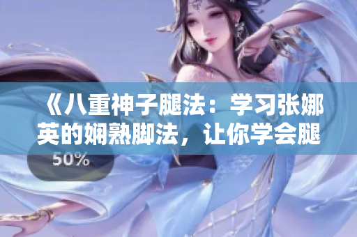 《八重神子腿法：學(xué)習(xí)張娜英的嫻熟腳法，讓你學(xué)會腿法的竅門》
