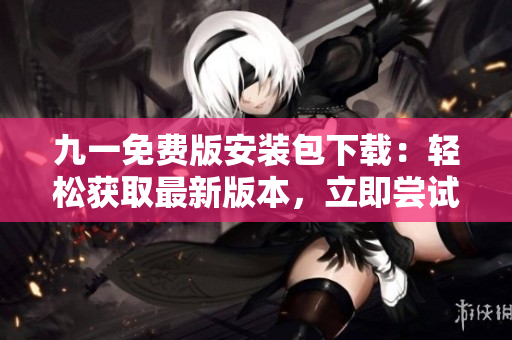 九一免費(fèi)版安裝包下載：輕松獲取最新版本，立即嘗試體驗(yàn)