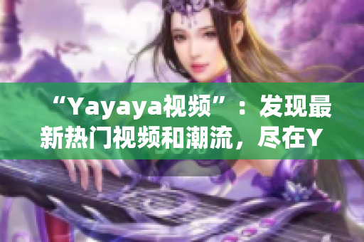 “Yayaya視頻”：發(fā)現(xiàn)最新熱門視頻和潮流，盡在Yayaya視頻平臺(tái)