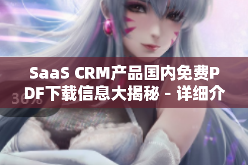 SaaS CRM產(chǎn)品國內(nèi)免費PDF下載信息大揭秘 - 詳細(xì)介紹使用方法、優(yōu)勢和下載鏈接