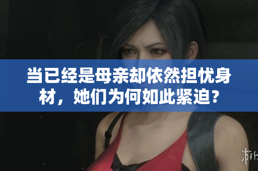 當(dāng)已經(jīng)是母親卻依然擔(dān)憂身材，她們?yōu)楹稳绱司o迫？