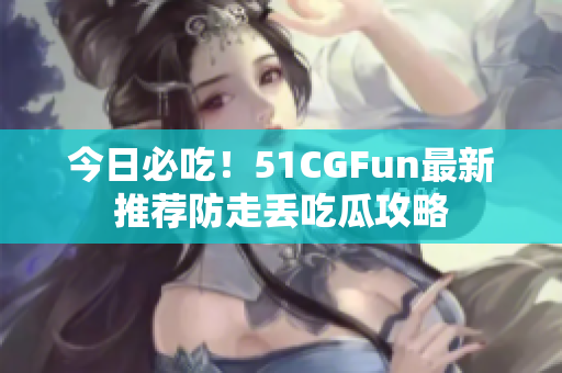 今日必吃！51CGFun最新推薦防走丟吃瓜攻略