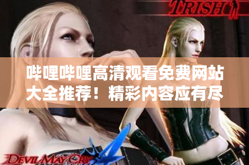 嗶哩嗶哩高清觀看免費網(wǎng)站大全推薦！精彩內(nèi)容應(yīng)有盡有