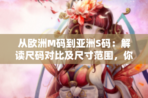 從歐洲M碼到亞洲S碼：解讀尺碼對比及尺寸范圍，你需要知道的尺寸轉(zhuǎn)換和選購指南
