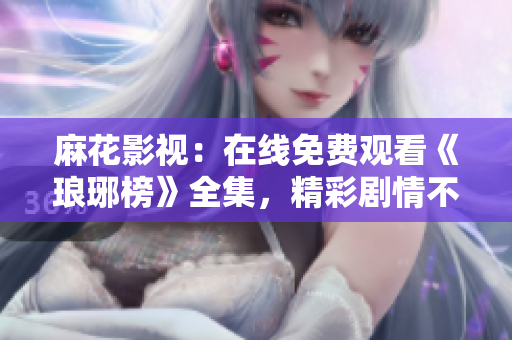 麻花影視：在線免費觀看《瑯琊榜》全集，精彩劇情不容錯過
