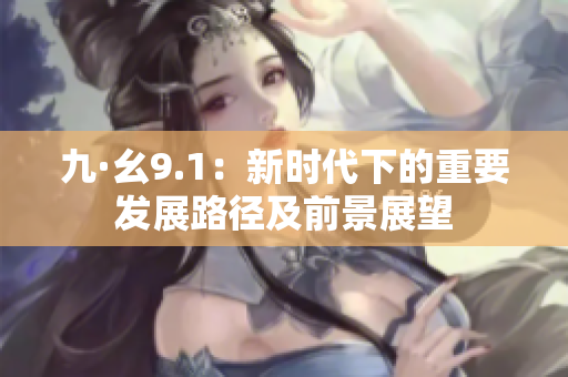九·幺9.1：新時代下的重要發(fā)展路徑及前景展望