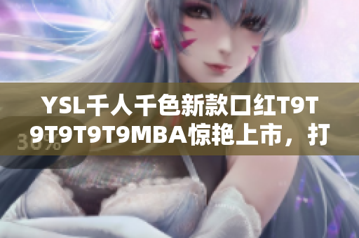 YSL千人千色新款口紅T9T9T9T9T9MBA驚艷上市，打造多彩唇妝風(fēng)暴