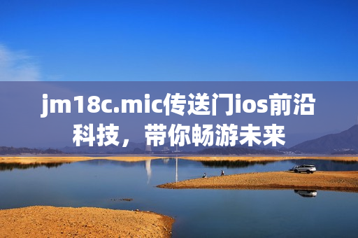 jm18c.mic傳送門ios前沿科技，帶你暢游未來