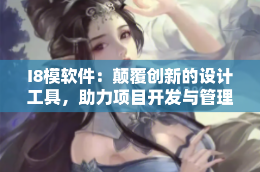 I8模軟件：顛覆創(chuàng)新的設(shè)計(jì)工具，助力項(xiàng)目開(kāi)發(fā)與管理