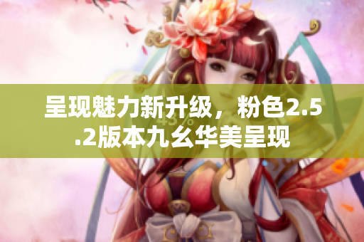呈現(xiàn)魅力新升級，粉色2.5.2版本九幺華美呈現(xiàn)