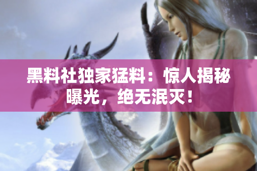 黑料社獨家猛料：驚人揭秘曝光，絕無泯滅！