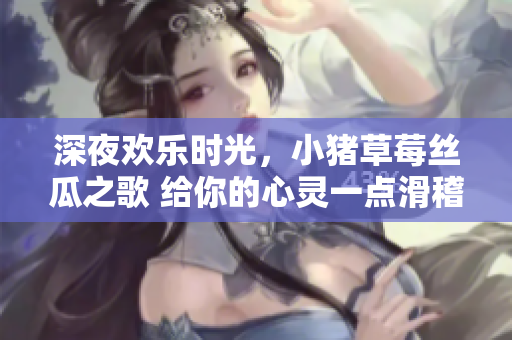 深夜歡樂時光，小豬草莓絲瓜之歌 給你的心靈一點滑稽的治愈【歌詞】