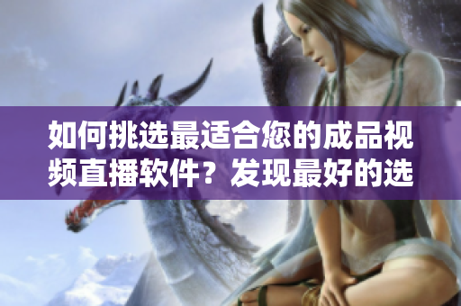 如何挑選最適合您的成品視頻直播軟件？發(fā)現(xiàn)最好的選擇！