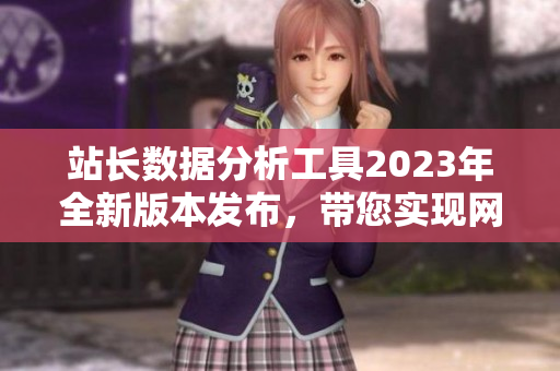 站長(zhǎng)數(shù)據(jù)分析工具2023年全新版本發(fā)布，帶您實(shí)現(xiàn)網(wǎng)站數(shù)據(jù)輕松管理