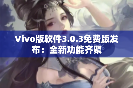 Vivo版軟件3.0.3免費(fèi)版發(fā)布：全新功能齊聚