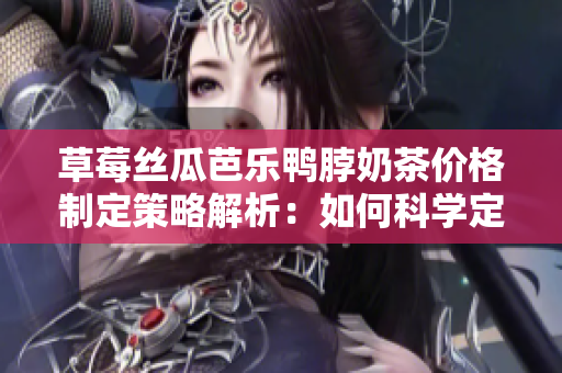 草莓絲瓜芭樂鴨脖奶茶價(jià)格制定策略解析：如何科學(xué)定價(jià)并實(shí)現(xiàn)市場價(jià)值？