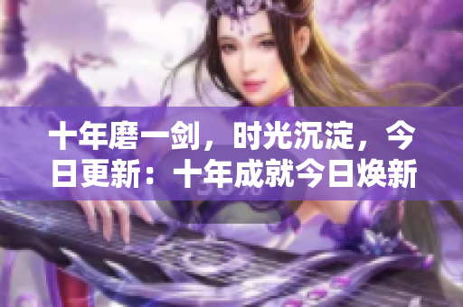 十年磨一劍，時(shí)光沉淀，今日更新：十年成就今日煥新