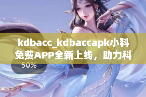 kdbacc_kdbaccapk小科免費(fèi)APP全新上線，助力科學(xué)學(xué)習(xí)