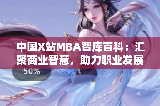 中國(guó)X站MBA智庫(kù)百科：匯聚商業(yè)智慧，助力職業(yè)發(fā)展