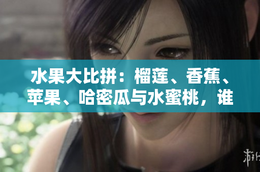 水果大比拼：榴蓮、香蕉、蘋果、哈密瓜與水蜜桃，誰是你的最愛？