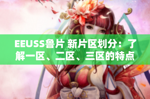 EEUSS魯片 新片區(qū)劃分：了解一區(qū)、二區(qū)、三區(qū)的特點(diǎn)