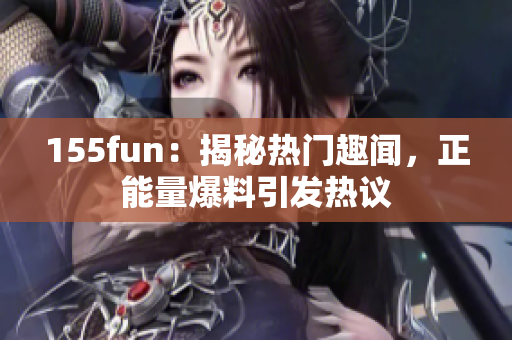155fun：揭秘?zé)衢T趣聞，正能量爆料引發(fā)熱議