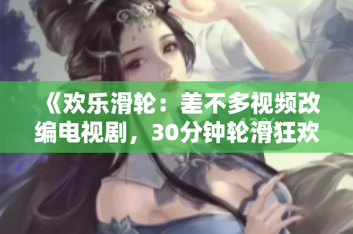 《歡樂滑輪：差不多視頻改編電視劇，30分鐘輪滑狂歡！》