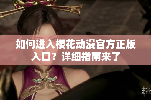 如何進(jìn)入櫻花動(dòng)漫官方正版入口？詳細(xì)指南來(lái)了