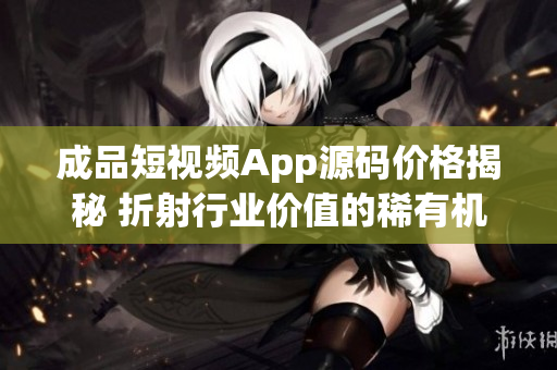 成品短視頻App源碼價(jià)格揭秘 折射行業(yè)價(jià)值的稀有機(jī)會!