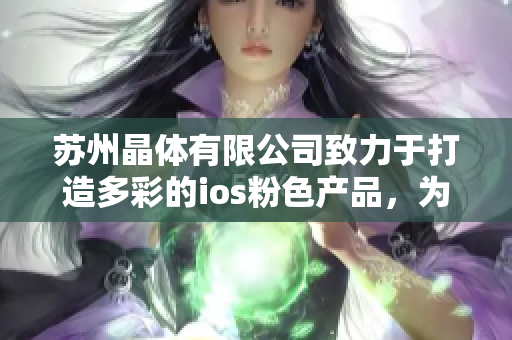 蘇州晶體有限公司致力于打造多彩的ios粉色產(chǎn)品，為您帶來全新精彩體驗