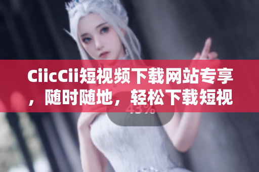 CiicCii短視頻下載網(wǎng)站專享，隨時隨地，輕松下載短視頻