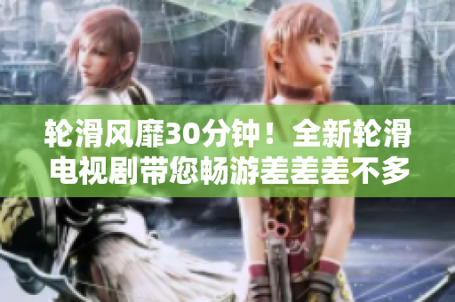 輪滑風(fēng)靡30分鐘！全新輪滑電視劇帶您暢游差差差不多視頻