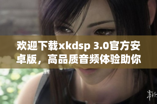 歡迎下載xkdsp 3.0官方安卓版，高品質(zhì)音頻體驗助你暢享音樂盛宴
