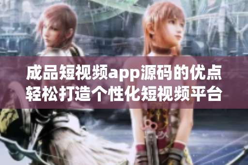成品短視頻app源碼的優(yōu)點輕松打造個性化短視頻平臺，源碼完備易定制，豐富功能一應(yīng)俱全