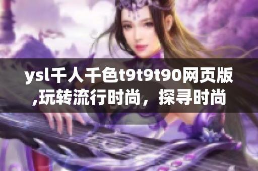 ysl千人千色t9t9t90網(wǎng)頁(yè)版,玩轉(zhuǎn)流行時(shí)尚，探尋時(shí)尚之魅。