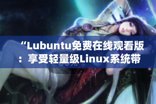 “Lubuntu免費在線觀看版：享受輕量級Linux系統(tǒng)帶來的便捷體驗”