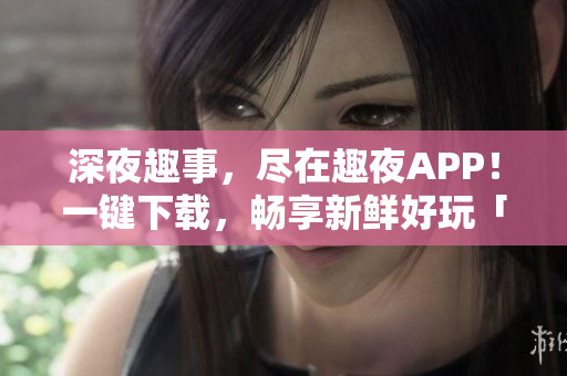 深夜趣事，盡在趣夜APP！一鍵下載，暢享新鮮好玩「趣夜」網(wǎng)絡(luò)文學(xué)手機應(yīng)用。