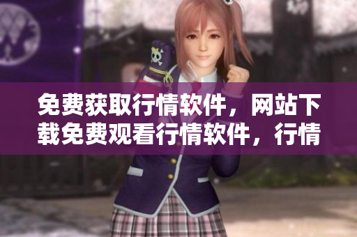 免費(fèi)獲取行情軟件，網(wǎng)站下載免費(fèi)觀看行情軟件，行情軟件帶你了解市場(chǎng)動(dòng)態(tài)