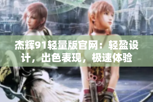 杰輝91輕量版官網(wǎng)：輕盈設(shè)計，出色表現(xiàn)，極速體驗