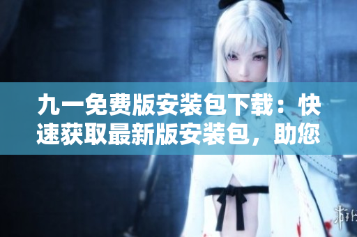 九一免費版安裝包下載：快速獲取最新版安裝包，助您輕松體驗精彩功能