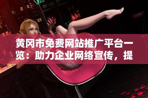 黃岡市免費網(wǎng)站推廣平臺一覽：助力企業(yè)網(wǎng)絡(luò)宣傳，提升品牌知名度