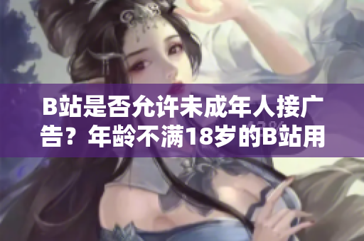B站是否允許未成年人接廣告？年齡不滿18歲的B站用戶是否可以參與廣告推廣？