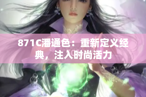 871C潘通色：重新定義經(jīng)典，注入時(shí)尚活力