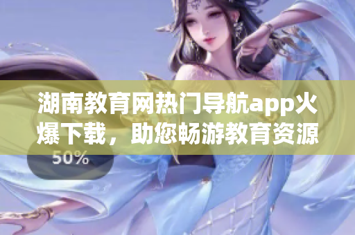 湖南教育網(wǎng)熱門導(dǎo)航app火爆下載，助您暢游教育資源海洋