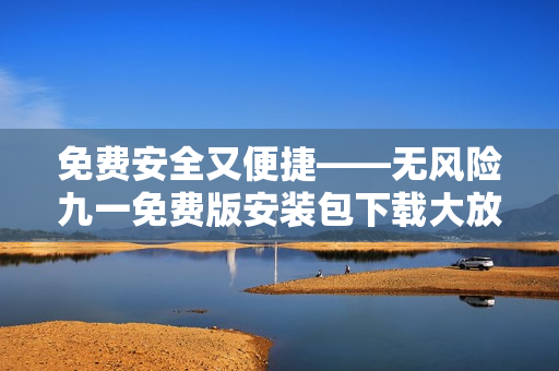 免費安全又便捷——無風(fēng)險九一免費版安裝包下載大放送!
