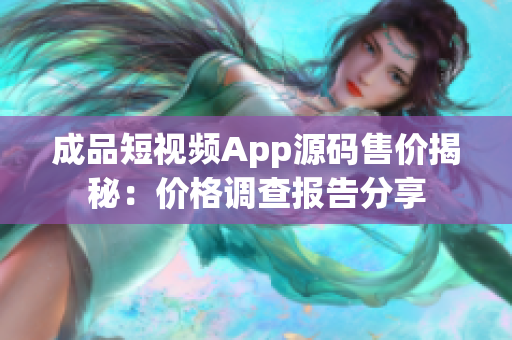 成品短視頻App源碼售價揭秘：價格調(diào)查報告分享